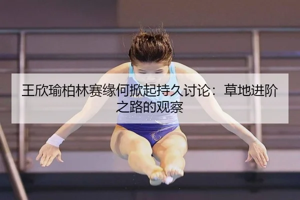 王欣瑜柏林赛缘何掀起持久讨论：草地进阶之路的观察