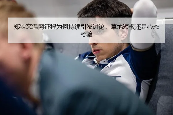 郑钦文温网征程为何持续引发讨论：草地短板还是心态考验